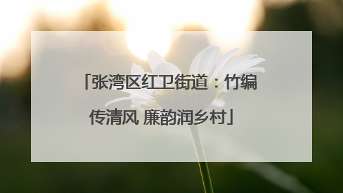 张湾区红卫街道：竹编传清风 廉韵润乡村