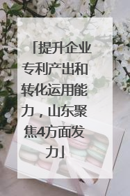 提升企业专利产出和转化运用能力，山东聚焦4方面发力