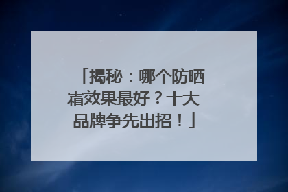 揭秘：哪个防晒霜效果最好？十大品牌争先出招！