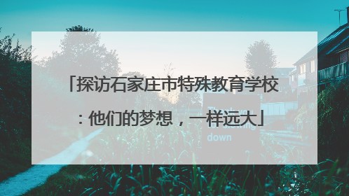探访石家庄市特殊教育学校：他们的梦想，一样远大
