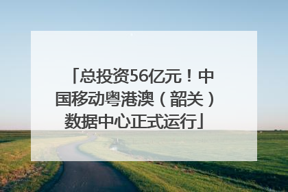 总投资56亿元！中国移动粤港澳（韶关）数据中心正式运行