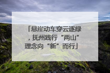 悬崖动车穿云逐绿，抚州践行“两山”理念向“新”而行