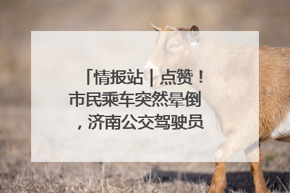 情报站｜点赞！市民乘车突然晕倒，济南公交驾驶员和乘客热心相助