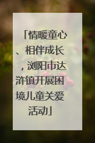 情暖童心、相伴成长，浏阳市达浒镇开展困境儿童关爱活动