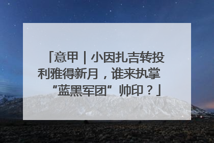 意甲｜小因扎吉转投利雅得新月，谁来执掌“蓝黑军团”帅印？