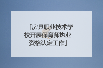 房县职业技术学校开展保育师执业资格认定工作