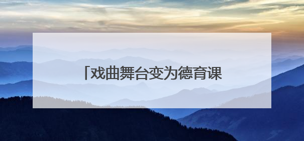 戏曲舞台变为德育课堂，非遗进校园架起传统与现代对话之桥