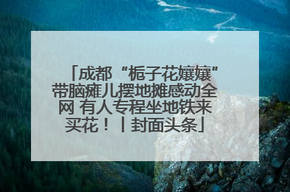 成都“栀子花孃孃”带脑瘫儿摆地摊感动全网 有人专程坐地铁来买花！丨封面头条