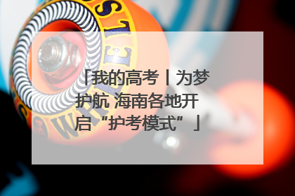 我的高考丨为梦护航 海南各地开启“护考模式”