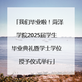 我们毕业啦！菏泽学院2025届学生毕业典礼暨学士学位授予仪式举行