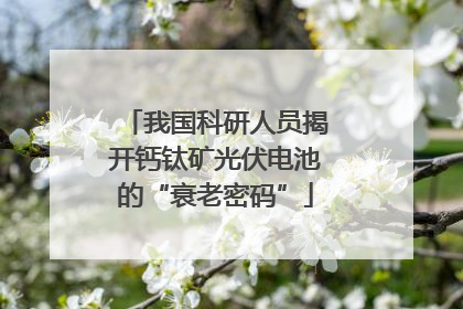 我国科研人员揭开钙钛矿光伏电池的“衰老密码”