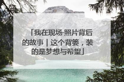 我在现场·照片背后的故事｜这个背篓，装的是梦想与希望