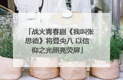 战火青春剧《我叫张思德》将登央八 以信仰之光照亮荧屏
