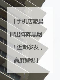 手机店凌晨冒出阵阵黑烟！近期多发，高度警惕