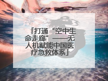 打通“空中生命走廊”——无人机赋能中国医疗急救体系