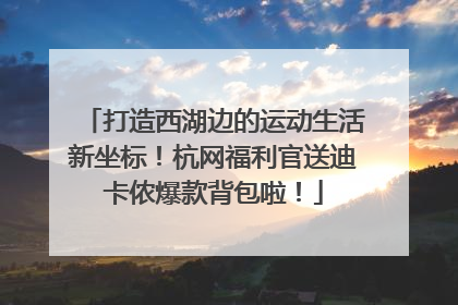打造西湖边的运动生活新坐标！杭网福利官送迪卡侬爆款背包啦！