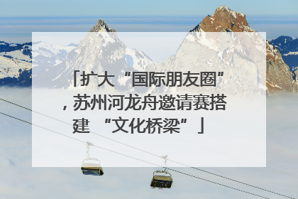 扩大“国际朋友圈”，苏州河龙舟邀请赛搭建 “文化桥梁”