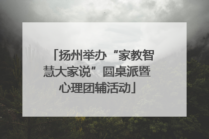 扬州举办“家教智慧大家说”圆桌派暨心理团辅活动