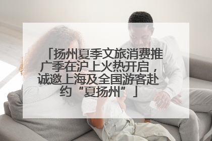扬州夏季文旅消费推广季在沪上火热开启，诚邀上海及全国游客赴约“夏扬州”