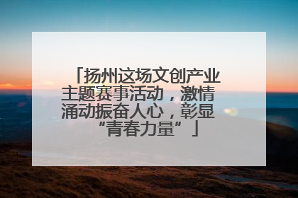 扬州这场文创产业主题赛事活动，激情涌动振奋人心，彰显“青春力量”