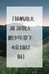 扬帆南太湖 深圳大鹏少年拿下4金1银2铜
