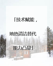 技术赋能，地热清洁替代能力凸显