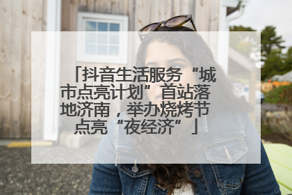 抖音生活服务“城市点亮计划”首站落地济南，举办烧烤节点亮“夜经济”