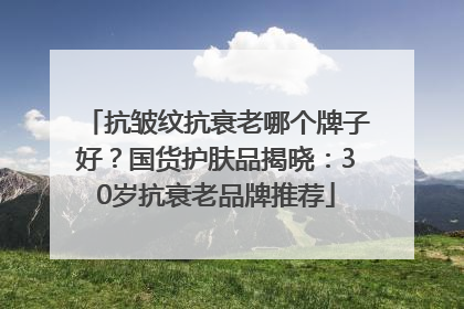 抗皱纹抗衰老哪个牌子好？国货护肤品揭晓：30岁抗衰老品牌推荐