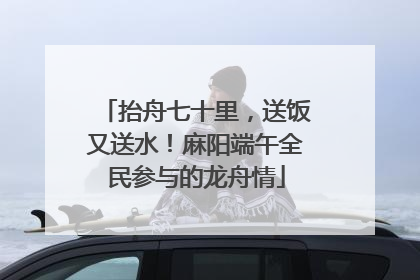 抬舟七十里，送饭又送水！麻阳端午全民参与的龙舟情