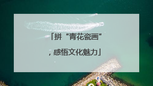 拼“青花瓷画”，感悟文化魅力