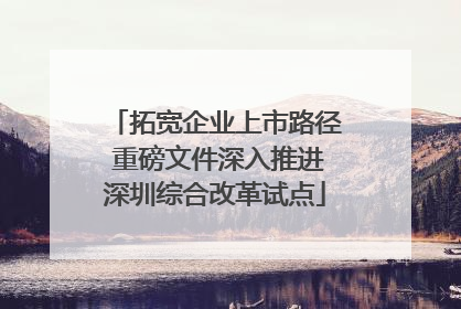 拓宽企业上市路径 重磅文件深入推进深圳综合改革试点