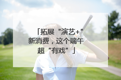拓展“演艺+”新消费，这个端午超“有戏”