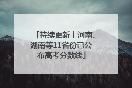 持续更新︱河南、湖南等11省份已公布高考分数线