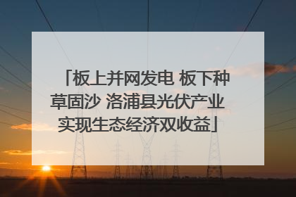板上并网发电 板下种草固沙 洛浦县光伏产业实现生态经济双收益