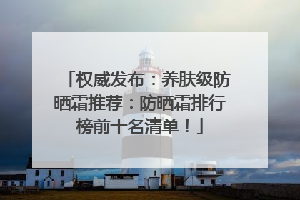 权威发布：养肤级防晒霜推荐：防晒霜排行榜前十名清单！