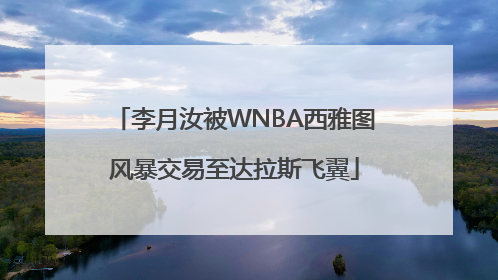 李月汝被WNBA西雅图风暴交易至达拉斯飞翼