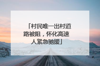 村民唯一出村道路被阻，怀化高速人紧急驰援