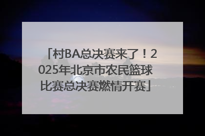 村BA总决赛来了！2025年北京市农民篮球比赛总决赛燃情开赛