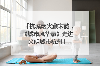 杭城烟火藏宋韵，《城市风华录》走进文明城市杭州