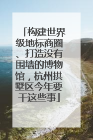 构建世界级地标商圈、打造没有围墙的博物馆，杭州拱墅区今年要干这些事