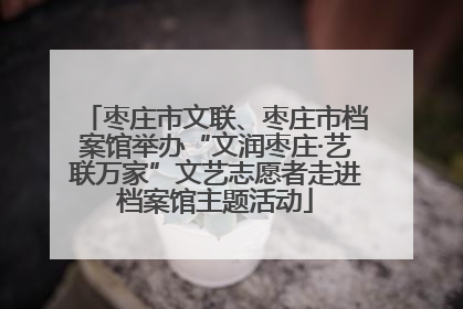 枣庄市文联、枣庄市档案馆举办“文润枣庄·艺联万家”文艺志愿者走进档案馆主题活动