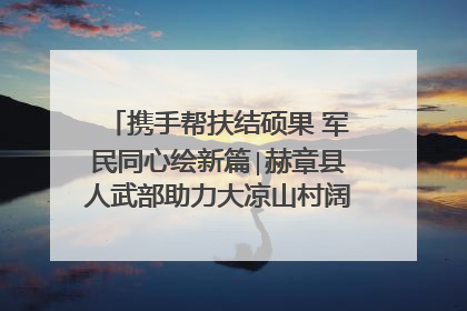 携手帮扶结硕果 军民同心绘新篇∣赫章县人武部助力大凉山村阔步乡村振兴路