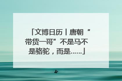 文博日历丨唐朝“带货一哥”不是马不是骆驼，而是……