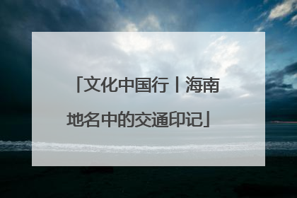 文化中国行丨海南地名中的交通印记