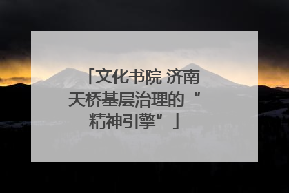 文化书院 济南天桥基层治理的“精神引擎”