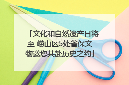 文化和自然遗产日将至 崂山区5处省保文物邀您共赴历史之约