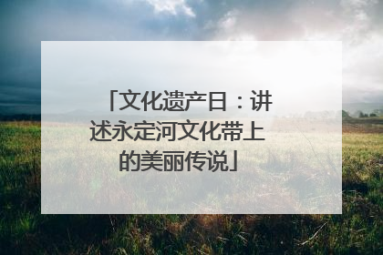 文化遗产日：讲述永定河文化带上的美丽传说