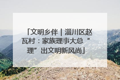 文明乡伴｜淄川区赵瓦村：家族理事大总“理”出文明新风尚