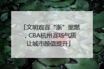 文明观赛“浙”里燃，CBA杭州赛场气质让城市颜值提升
