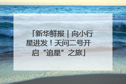 新华鲜报｜向小行星进发！天问二号开启“追星”之旅
